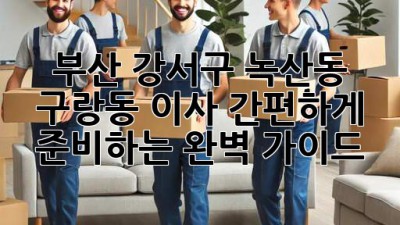 부산 강서구 녹산동, 구랑동 이사? 간편하게 준비하는 완벽 가이드!